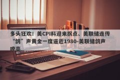 多头狂欢！美CPI料迎来拐点、美联储连传“鸽”声黄金一度逼近1980-美联储鸽声嘹亮