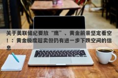 关于美联储纪要放“鹰”、黄金前景坚定看空！：黄金极度超卖但仍有进一步下跌空间的信息