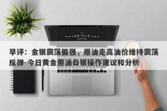 早评：金银震荡偏强，原油走高油价维持震荡反弹-今日黄金原油白银操作建议和分析