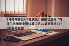 1分钟成交近4.5亿美元！通胀忧虑再“吓坏”市场黄金短线暴拉近20美元直逼1770的简单介绍