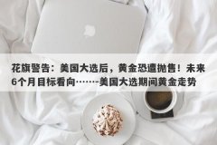 花旗警告：美国大选后，黄金恐遭抛售！未来6个月目标看向……-美国大选期间黄金走势