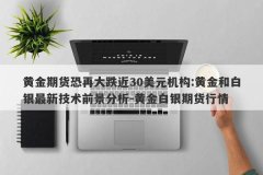 黄金期货恐再大跌近30美元机构:黄金和白银最新技术前景分析-黄金白银期货行情