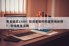 黄金逼近2320！投资者如何把握市场脉搏？-市场黄金法则