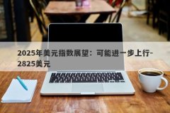 2025年美元指数展望：可能进一步上行-2825美元