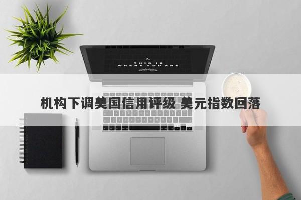 机构下调美国信用评级 美元指数回落