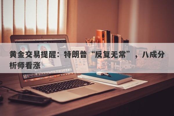 黄金交易提醒：特朗普“反复无常”，八成分析师看涨