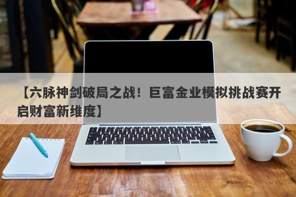 【六脉神剑破局之战！巨富金业模拟挑战赛开启财富新维度】