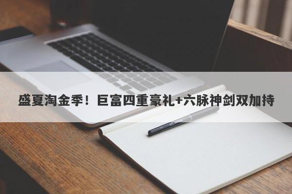 盛夏淘金季！巨富四重豪礼+六脉神剑双加持