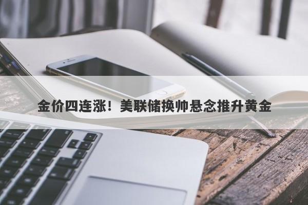 金价四连涨！美联储换帅悬念推升黄金