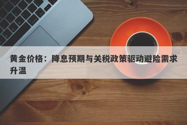 黄金价格：降息预期与关税政策驱动避险需求升温