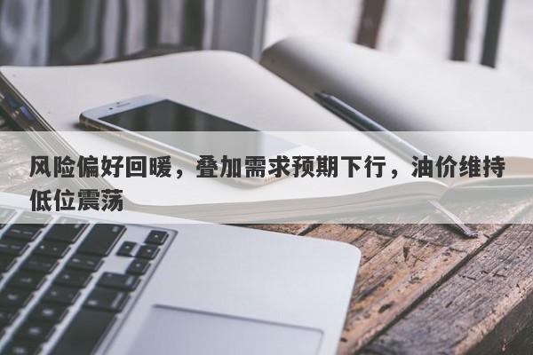 风险偏好回暖，叠加需求预期下行，油价维持低位震荡