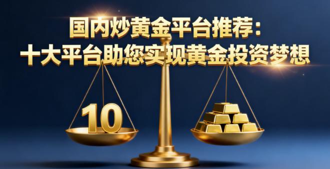 国内炒黄金平台推荐：十大平台助您实现黄金投资梦想