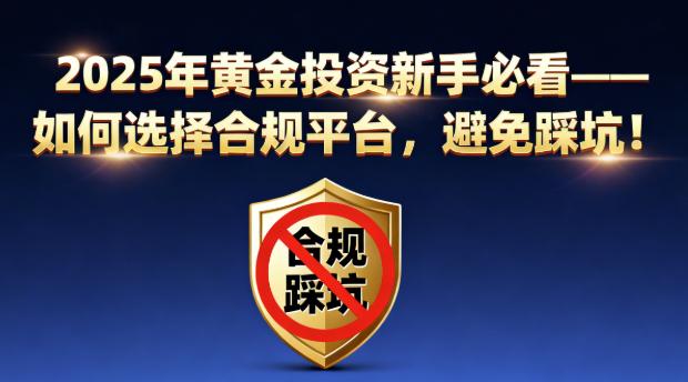 2025年黄金投资新手必看——如何选择合规平台，避免踩坑！